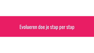 Evolueren doe je stap per stap
 