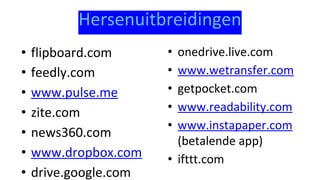 Hersenuitbreidingen
• flipboard.com
• feedly.com
• www.pulse.me
• zite.com
• news360.com
• www.dropbox.com
• drive.google.com
• onedrive.live.com
• www.wetransfer.com
• getpocket.com
• www.readability.com
• www.instapaper.com
(betalende app)
• ifttt.com
 