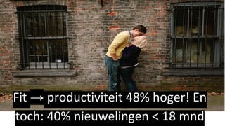 Fit → productiviteit 48% hoger! En
toch: 40% nieuwelingen < 18 mnd
 