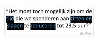 “Het moet toch mogelijk zijn om de
tijd die we spenderen aan zitten en
slapen te reduceren tot 23,5 uur?”
- Dr. Mike
 