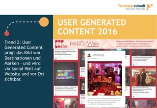 40
USER GENERATED
CONTENT 2016
Trend 2: User
Generated Content
prägt das Bild von
Destinationen und
Marken – und wird
via Social Wall auf
Website und vor Ort
sichtbar.
 