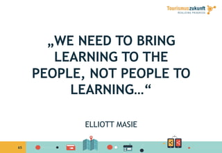 65
„WE NEED TO BRING
LEARNING TO THE
PEOPLE, NOT PEOPLE TO
LEARNING…“
ELLIOTT MASIE
 