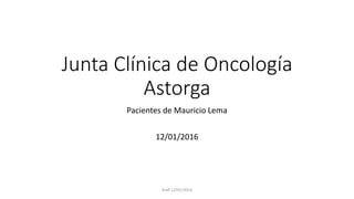 Junta Clínica de Oncología
Astorga
Pacientes de Mauricio Lema
12/01/2016
Staff 12/01/2016
 
