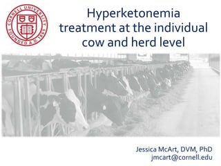 Hyperketonemia
treatment at the individual
cow and herd level
Jessica McArt, DVM, PhD
jmcart@cornell.edu
 