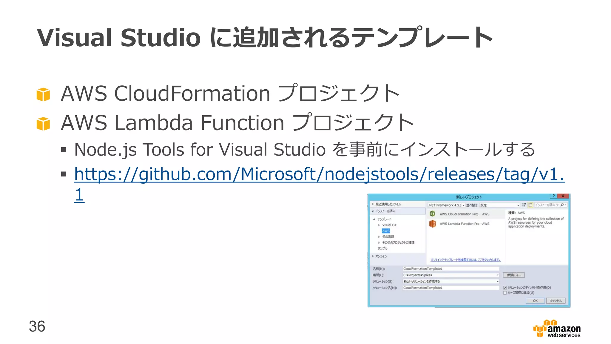 36
Visual Studio に追加されるテンプレート
AWS CloudFormation プロジェクト
AWS Lambda Function プロジェクト
 Node.js Tools for Visual Studio を事前にインストールする
 https://github.com/Microsoft/nodejstools/releases/tag/v1.
1
 