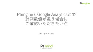 PtengineとGoogle Analyticsとで
計測数値が違う場合に
ご確認いただきたい点
2017年01月15日
 