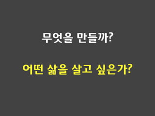 무엇을 만들까?
어떤 삶을 살고 싶은가?
 