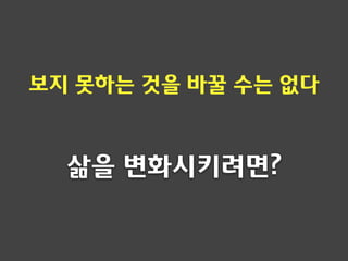 삶을 볶화시키려면?
보지 못하는 것을 바꿀 수는 없다
 