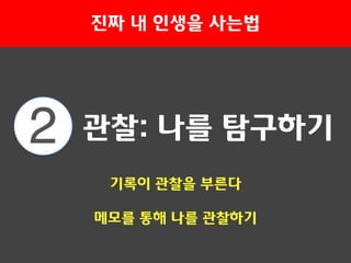 2 관찰: 나를 탐구하기
진짜 내 인생을 사는법
기록이 관찰을 부른다
메모를 통해 나를 괶찰하기
 