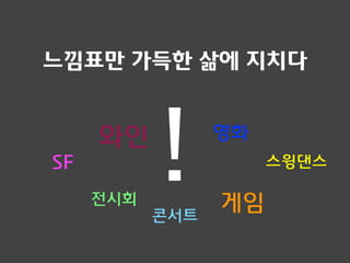 !
느낌표만 가득한 삶에 지치다
영화와인
게임전시회
콘서트
스윙댄스SF
 