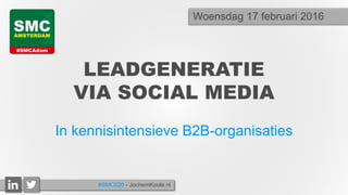 LEADGENERATIE
VIA SOCIAL MEDIA
In kennisintensieve B2B-organisaties
Woensdag 17 februari 2016
#SMC020 - JochemKoole.nl
 