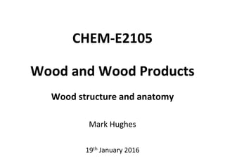 CHEM-E2105
Wood and Wood Products
Wood structure and anatomy
Mark Hughes
19th January 2016
 
