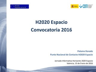 H2020 Espacio
Convocatoria 2016
Paloma Dorado
Punto Nacional de Contacto H2020 Espacio
Jornada Informativa Horizonte 2020 Espacio
Valencia, 13 de Enero de 2016
 