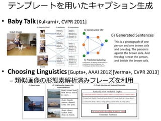 Every picture tells a story [Farhadi+, ECCV 2010]
• データセット：
画像＋<object, action, scene>+キャプション
1. 画像の<object, action, scene>をMRFで推定
2. <object, action, scene>が同じキャプションを検
索して利用
<Horse, Ride, Field>
 
