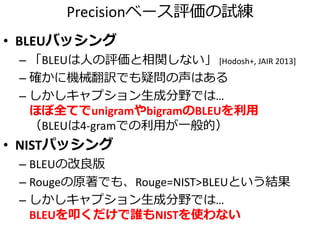 Collective Generation of Natural Image Descriptions
1. 入力画像に物体検出、シーン認識などを適用
2. データセットの類似画像からフレーズを収集
– 名詞句（例：the brown cow）
– 動詞句（例：boy running）
– 前置詞句（例：in the sky や at the market）
3. 他のフレーズと繋いでキャプションを生成
– 名詞句ひとつにつき1文
– フレーズの組み合わせは整数計画問題
[Feng+, ACL 2012]
データセットのとある画像とキャプション
入力
Hard rock casino
exotic car show in
June
名詞句候補
 