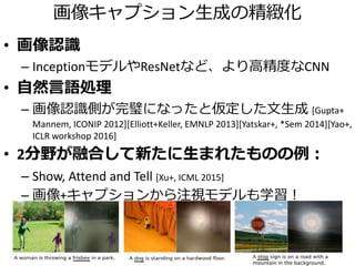 またまた自然言語処理に習う
機械翻訳でも深層学習が登場 [Sutskever+, NIPS 2014]
• RNNで問題になっていた勾配の消失を
LSTM[Hochreiter+Schmidhuber, 1997]で解決
→文中の離れた単語間での関係を扱えるように
• LSTMを4層つなぎ、end-to-endで機械学習
→state-of-the-art並み（英仏翻訳）
“ABC”という単語列から”WXYZ”という単語列への翻訳
入力
出力
 