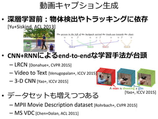 画像領域と文の一部とのアライメント
Image-sentence score（右図）
画像領域𝐼𝑖・説明文単語𝑆𝑡で、
– 𝒗𝑖 = CNN 𝐼𝑖 ∈ ℝℎ
– 𝒔 𝑡 = BRNN 𝑆𝑡 ∈ ℝℎ
から 𝑖 𝑡 𝒗𝑖
⊤
𝒔 𝑡 を計算
対応する画像・説明文ペアの score
> 非対応ペアの score になるよう学習
 