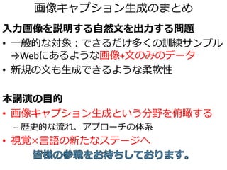 唯一の大きな違い
• 深層学習以前の新規キャプション生成
何らかの語句に変換してから文生成器へ
• 深層学習による新規キャプション生成
画像特徴量を直接文生成器へ
 