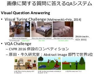 画像に関する質問に答えるQAシステム
Visual Question Answering
• Visual Turing Challenge [MalinowskiL+Fritz, 2014]
• VQA Challenge
– CVPR 2016 併設のコンペティション
– 原田・牛久研究室：Abstract Image 部門で世界1位
[Malinowski+,
ICCV 2015]
 