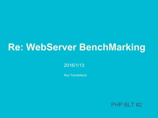 Re: WebServer BenchMarking
2016/1/13
PHP BLT #2
Ryo Tomidokoro
 