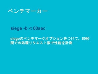 ベンチマーカー
siege -b -t 60sec
siegeのベンチマークオプションをつけて、60秒
間での処理リクエスト数で性能を計測
 