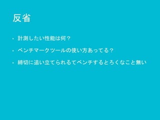 反省
• 計測したい性能は何？
• ベンチマークツールの使い方あってる？
• 締切に追い立てられるてベンチするとろくなこと無い
 