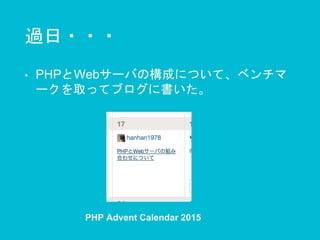 過日・・・
• PHPとWebサーバの構成について、ベンチマ
ークを取ってブログに書いた。
PHP Advent Calendar 2015
 