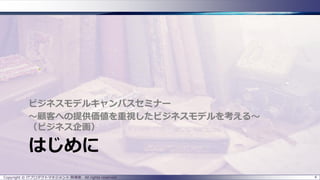 はじめに
ビジネスモデルキャンバスセミナー
～顧客への提供価値を重視したビジネスモデルを考える～
（ビジネス企画）
Copyright © ITプロダクトマネジメント 関満徳. All rights reserved. 4
 
