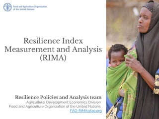 Resilience Index
Measurement and Analysis
(RIMA)
Resilience Policies and Analysis team
Agricultural Development Economics Division
Food and Agriculture Organization of the United Nations
FAO-RIMA@fao.org
 