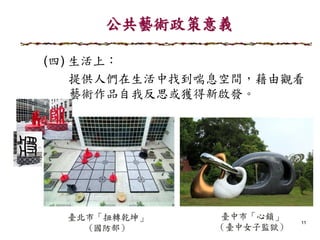 公共藝術政策意義
11
(四) 生活上：
提供人們在生活中找到喘息空間，藉由觀看
藝術作品自我反思或獲得新啟發。
 