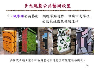 26
多元規劃公共藝術設置
2、城市的公共藝術－跳脫單點運作，以城市為單位
的政策規劃及機制運作
 