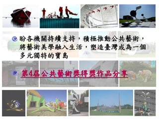 33
第4屆公共藝術獎得獎作品分享
盼各機關持續支持，積極推動公共藝術，
將藝術美學融入生活，塑造臺灣成為一個
多元獨特的寶島
 