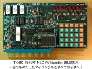TK-80 1976年 NEC (Wikipedia) 89,500円
一部のものだったマイコン少年をすべての子供へ！
 