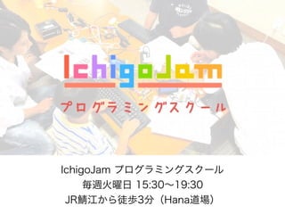 IchigoJam プログラミングスクール
毎週火曜日 15:30∼19:30
JR 江から徒歩3分（Hana道場）
 