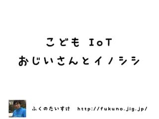 こども IoT
おじいさんとイノシシ
ふくのたいすけ http://fukuno.jig.jp/
 