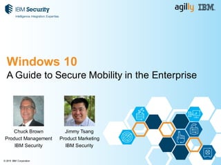 © 2015 IBM Corporation
A Guide to Secure Mobility in the Enterprise
Chuck Brown
Product Management
IBM Security
Windows 10
Jimmy Tsang
Product Marketing
IBM Security
 