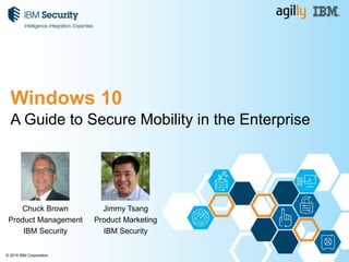 © 2015 IBM Corporation
Guide pour la Sécurité Mobile en Entreprise
Chuck Brown
Product Management
IBM Security
Windows 10
Jimmy Tsang
Product Marketing
IBM Security
 