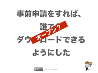 b y m a p c o n c i e r g e
事前申請をすれば、
誰でも
ダウンロードできる
ようにした
オープン？
 