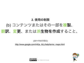 b y m a p c o n c i e r g e
2. 使用の制限
(b) コンテンツまたはその一部を複製、
翻訳、変更、または派生物を作成すること、
(2011年6月現在)
http://www.google.com/intl/ja_ALL/help/terms_maps.html
 