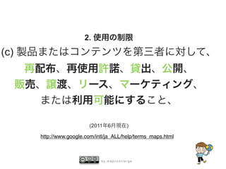 b y m a p c o n c i e r g e
2. 使用の制限
(c) 製品またはコンテンツを第三者に対して、
再配布、再使用許諾、貸出、公開、
販売、譲渡、リース、マーケティング、
または利用可能にすること、
(2011年6月現在)
http://www.google.com/intl/ja_ALL/help/terms_maps.html
 
