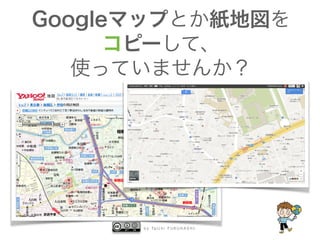 b y Ta i c h i F U R U H A S H I
Googleマップとか紙地図を
コピーして、
使っていませんか？
 