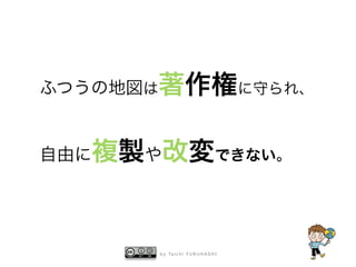 b y Ta i c h i F U R U H A S H I
ふつうの地図は著作権に守られ、 
自由に複製や改変できない。
 