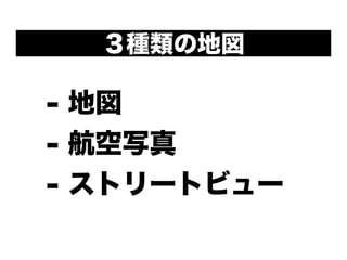 - 地図
- 航空写真
- ストリートビュー
３種類の地図
 