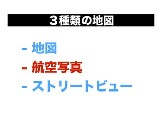 - 地図
- 航空写真
- ストリートビュー
３種類の地図
 