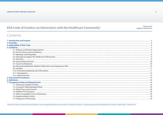 EUROPEAN generic medicines association 3
EGA Code of Conduct on Interactions with the Healthcare Community1 february 2015
Updated in January 2016
Contents
1. Introduction and Purpose..............................................................................................................................................................................................................................................................................................................................................................................................................................................3
2. Preamble..............................................................................................................................................................................................................................................................................................................................................................................................................................................................................................3
3. Applicability of EGA Code...............................................................................................................................................................................................................................................................................................................................................................................................................................................4
4. Guidelines...........................................................................................................................................................................................................................................................................................................................................................................................................................................................................................5
	 4.1. Patients and Patient Organisations...............................................................................................................................................................................................................................................................................................................................................................................................5
	 4.2. Fee for Service and Consultancy......................................................................................................................................................................................................................................................................................................................................................................................................7
	 4.3. Meetings and Hospitality..........................................................................................................................................................................................................................................................................................................................................................................................................................8
	 4.4. Educational Support for Healthcare Professionals......................................................................................................................................................................................................................................................................................................................................................9
	 4.5. Site Visits.......................................................................................................................................................................................................................................................................................................................................................................................................................................................................9
	 4.6. Sponsorship of Events.............................................................................................................................................................................................................................................................................................................................................................................................................................. 10
	 4.7. Social Contributions................................................................................................................................................................................................................................................................................................................................................................................................................................... 10
	 4.8. Educational Materials, Medical Utility Items and Inexpensive Gifts................................................................................................................................................................................................................................................................................................... 10
	 4.9. Samples..................................................................................................................................................................................................................................................................................................................................................................................................................................................................... 11
	 4.10. Promotional Materials and Information........................................................................................................................................................................................................................................................................................................................................................................... 11
	 4.11. Transparency.................................................................................................................................................................................................................................................................................................................................................................................................................................................... 12
	 4.12. Data Protection............................................................................................................................................................................................................................................................................................................................................................................................................................................. 12
5. Enforcement Procedures.............................................................................................................................................................................................................................................................................................................................................................................................................................................. 13
6. Definitions...................................................................................................................................................................................................................................................................................................................................................................................................................................................................................... 14
7. Transparency Rules and Requirements..................................................................................................................................................................................................................................................................................................................................................................................................... 16
	 7.1. Disclosing Transfers of Value............................................................................................................................................................................................................................................................................................................................................................................................................. 16
	 7.2. Company’s Methodological Note............................................................................................................................................................................................................................................................................................................................................................................................... 18
	 7.3. Data Privacy and Consent.................................................................................................................................................................................................................................................................................................................................................................................................................... 18
	 7.4. Platform for Disclosure............................................................................................................................................................................................................................................................................................................................................................................................................................ 18
	 7.5. Other Acceptable Forms of Disclosure............................................................................................................................................................................................................................................................................................................................................... 18
	 7.6. Implementation Period..................................................................................................................................................................................................................................................................................................................................................................................... 19
	 7.7. Frequency of Disclosing................................................................................................................................................................................................................................................................................................................................................................................... 19
1
EGA Code of Conduct on Interactions with the Healthcare Community, adopted by the EGA General Assembly on 9th
December 2014, Version 1, including Transparency Rules and Requirements for Disclosure Chapter Version 1 | December 2015
 