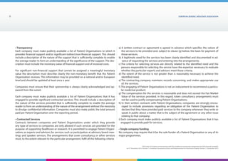 EUROPEAN generic medicines association6
EGA Code of Conduct on Interactions with the Healthcare Community adopted by the EGA General Assembly
on 9th
December 2014, Version 1, including Transparency Rules and Requirements for Disclosure Chapter Version 1 | December 2015
• Transparency
Each company must make publicly available a list of Patient Organisations to which it
provides financial support and/or significant indirect/non-financial support. This should
include a description of the nature of the support that is sufficiently complete to enable
the average reader to form an understanding of the significance of the support. The des-
cription must include the monetary value of financial support and of invoiced costs.
For significant non-financial support that cannot be assigned a meaningful monetary
value the description must describe clearly the non-monetary benefit that the Patient
Organisation receives. This information may be provided on a national and/or European
level and should be updated at least once a year.
Companies must ensure that their sponsorship is always clearly acknowledged and ap-
parent from the outset.
Each company must make publicly available a list of Patient Organisations that it has
engaged to provide significant contracted services. This should include a description of
the nature of the services provided that is sufficiently complete to enable the average
reader to form an understanding of the nature of the arrangement without the necessity
to divulge confidential information. Companies must also make public the total amount
paid per Patient Organisation over the reporting period.
• Contracted Services
Contracts between companies and Patient Organisations under which they provide
any type of services to companies are only allowed if such services are provided for the
purpose of supporting healthcare or research. It is permitted to engage Patient Organi-
sations as experts and advisors for services such as participation at advisory board mee-
tings and speaker services. The arrangements that cover consultancy or other services
must, to the extent relevant to the particular arrangement, fulfil all the following criteria:
a) A written contract or agreement is agreed in advance which specifies the nature of
the services to be provided and, subject to clause (g) below, the basis for payment of
those services;
b) A legitimate need for the services has been clearly identified and documented in ad-
vance of requesting the services and entering into the arrangements;
c) The criteria for selecting services are directly related to the identified need and the
persons responsible for selecting the service have the expertise necessary to evaluate
whether the particular experts and advisors meet those criteria;
d) The extent of the service is not greater than is reasonably necessary to achieve the
identified need;
e) The contracting company maintains records concerning, and makes appropriate use
of, the services;
f) The engaging of Patient Organisations is not an inducement to recommend a particu-
lar medicinal product;
g) The compensation for the services is reasonable and does not exceed the Fair Market
Value of the services provided. In this regard, token consultancy arrangements must
not be used to justify compensating Patient Organisations;
h) In their written contracts with Patient Organisations, companies are strongly encou-
raged to include provisions regarding an obligation of the Patient Organisation to
declare that they have provided paid services to the company whenever they write or
speak in public about a matter that is the subject of the agreement or any other issue
relating to that company;
i) Each company must make publicly available a list of Patient Organisations that it has
engaged to provide paid-for services.
• Single company funding
No company may require that it be the sole funder of a Patient Organisation or any of its
major programmes.
 