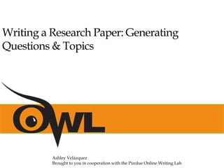 Writing a Research Paper: Generating
Questions & Topics
Ashley Velázquez
Brought to you in cooperation with the Purdue Online Writing Lab
 