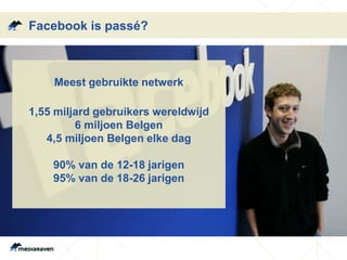 Facebook is passé?
Meest gebruikte netwerk
1,55 miljard gebruikers wereldwijd
6 miljoen Belgen
4,5 miljoen Belgen elke dag
90% van de 12-18 jarigen
95% van de 18-26 jarigen
 