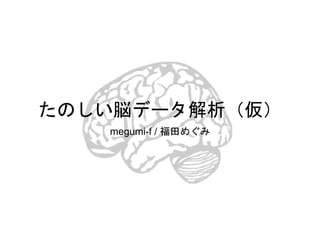たのしい脳データ解析（仮）
megumi-f / 福田めぐみ
 