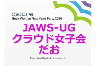 JAWS-‐‑‒UG
クラウド⼥女女⼦子会
だおKyoko	
  Gyori Nagafuchi	
  @Nagafuchik
2016.01.15(Fri)	
  
Geek	
  Women	
  New	
  Years	
  Party	
  2016
 